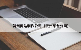杭州贺州网站制作公司（贺州平台公司）